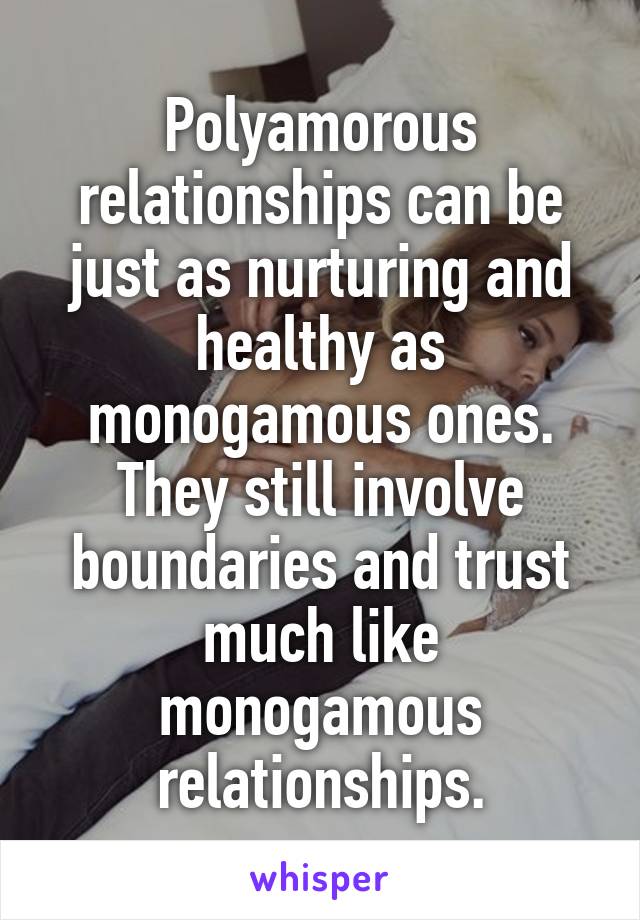 Polyamorous relationships can be just as nurturing and healthy as monogamous ones. They still involve boundaries and trust much like monogamous relationships.