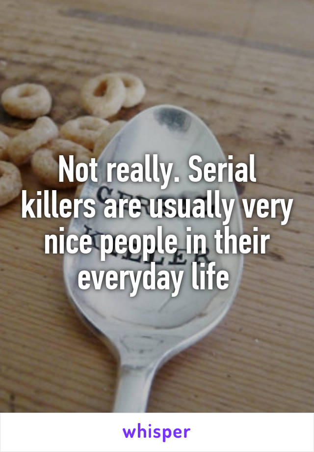 Not really. Serial killers are usually very nice people in their everyday life 