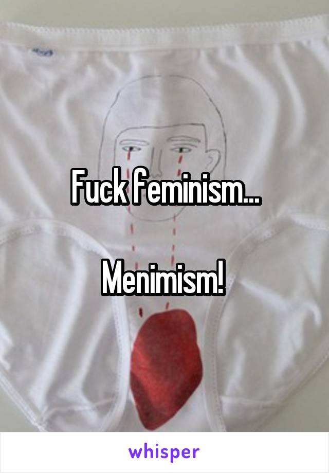 Fuck feminism...

Menimism! 