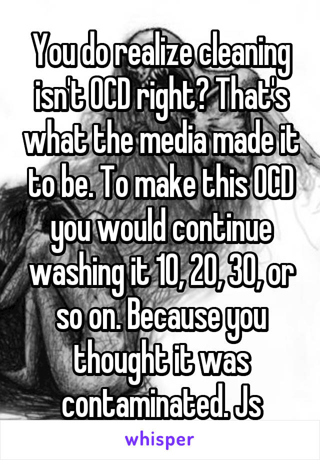 You do realize cleaning isn't OCD right? That's what the media made it to be. To make this OCD you would continue washing it 10, 20, 30, or so on. Because you thought it was contaminated. Js