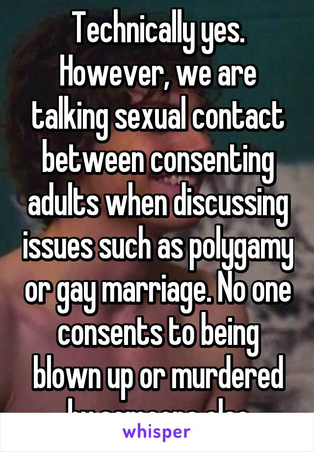 Technically yes. However, we are talking sexual contact between consenting adults when discussing issues such as polygamy or gay marriage. No one consents to being blown up or murdered by someone else