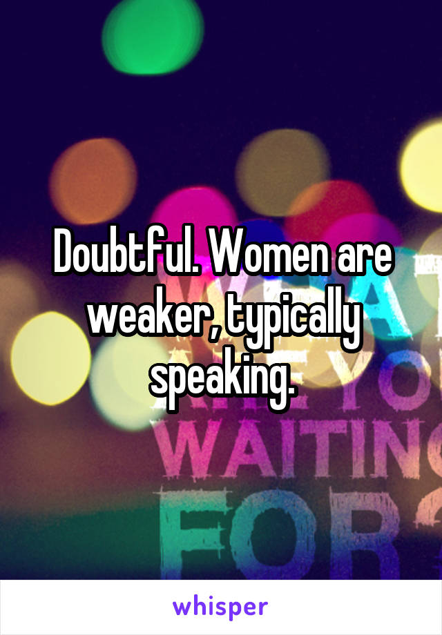 Doubtful. Women are weaker, typically speaking.