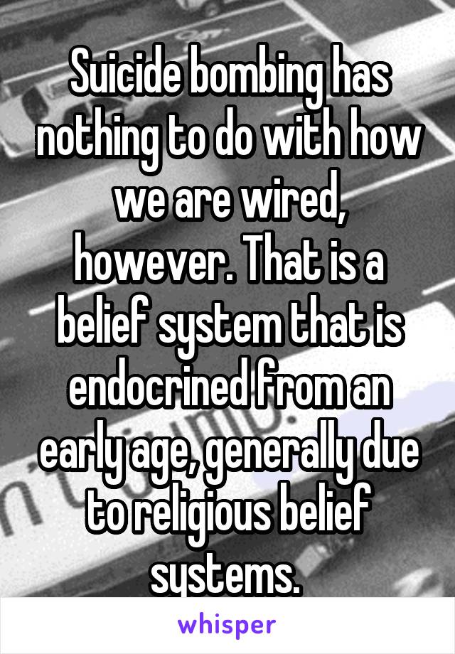 Suicide bombing has nothing to do with how we are wired, however. That is a belief system that is endocrined from an early age, generally due to religious belief systems. 