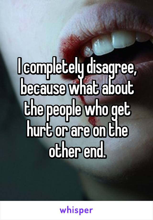 I completely disagree, because what about the people who get hurt or are on the other end.