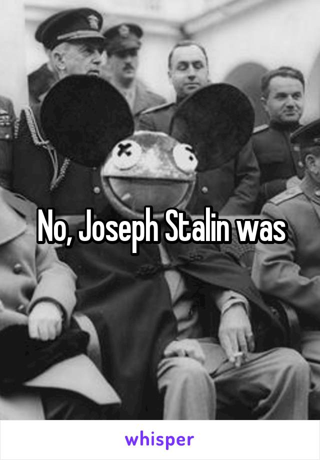 No, Joseph Stalin was