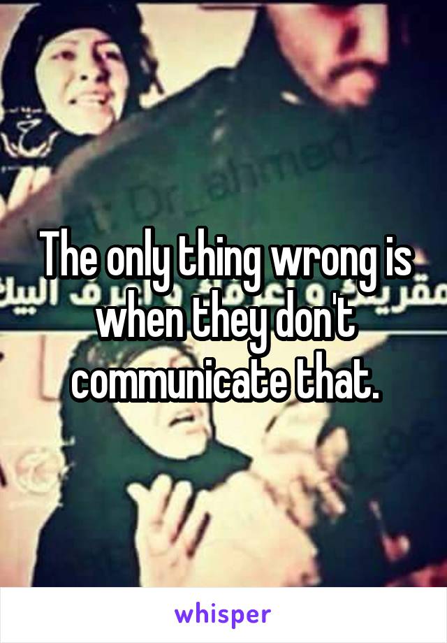 The only thing wrong is when they don't communicate that.