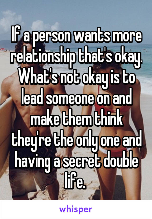 If a person wants more relationship that's okay.
What's not okay is to lead someone on and make them think they're the only one and having a secret double life. 