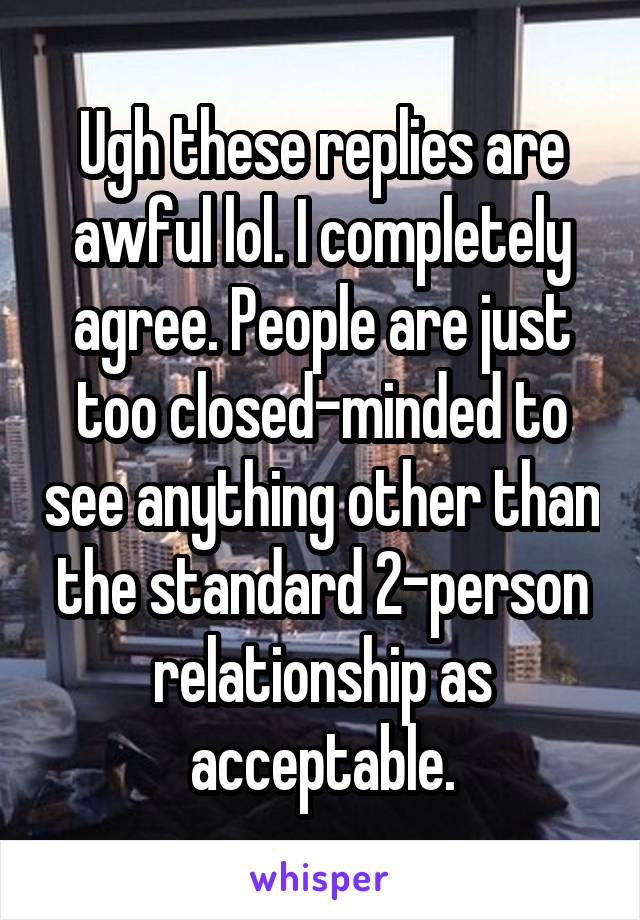 Ugh these replies are awful lol. I completely agree. People are just too closed-minded to see anything other than the standard 2-person relationship as acceptable.