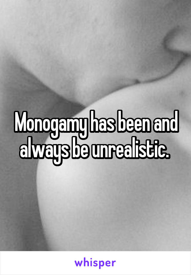 Monogamy has been and always be unrealistic. 