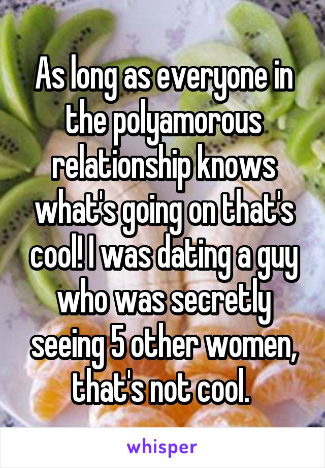 As long as everyone in the polyamorous relationship knows what's going on that's cool! I was dating a guy who was secretly seeing 5 other women, that's not cool. 