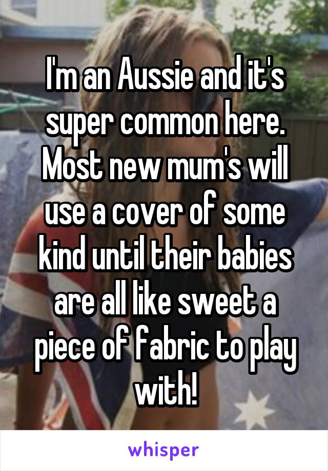 I'm an Aussie and it's super common here. Most new mum's will use a cover of some kind until their babies are all like sweet a piece of fabric to play with!