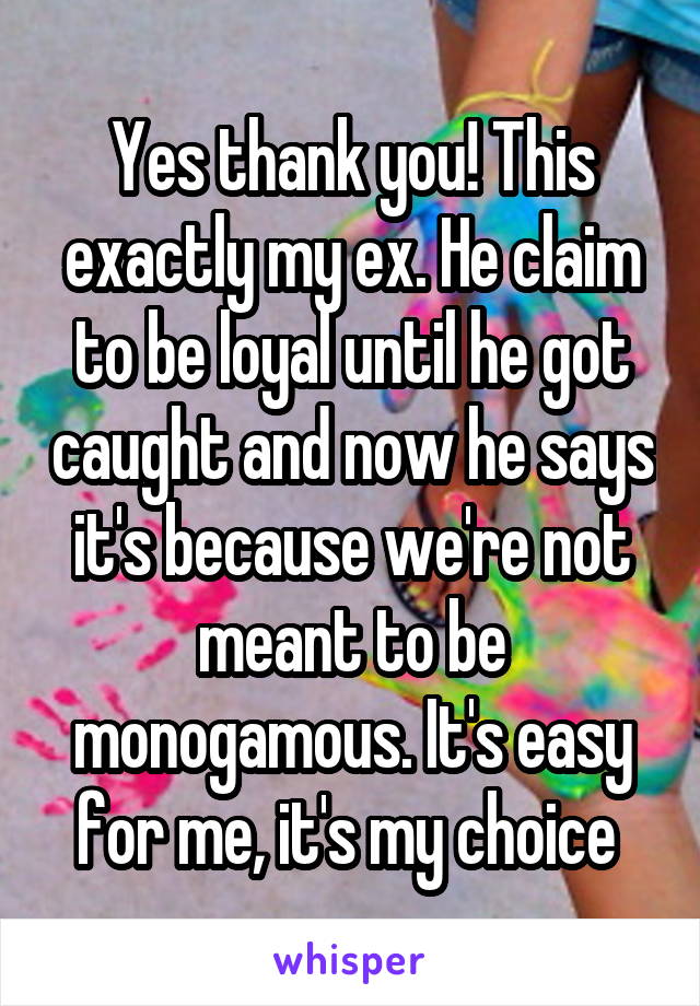 Yes thank you! This exactly my ex. He claim to be loyal until he got caught and now he says it's because we're not meant to be monogamous. It's easy for me, it's my choice 