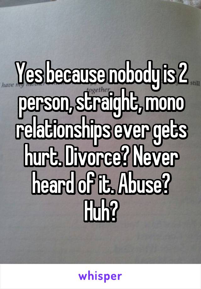 Yes because nobody is 2 person, straight, mono relationships ever gets hurt. Divorce? Never heard of it. Abuse? Huh?