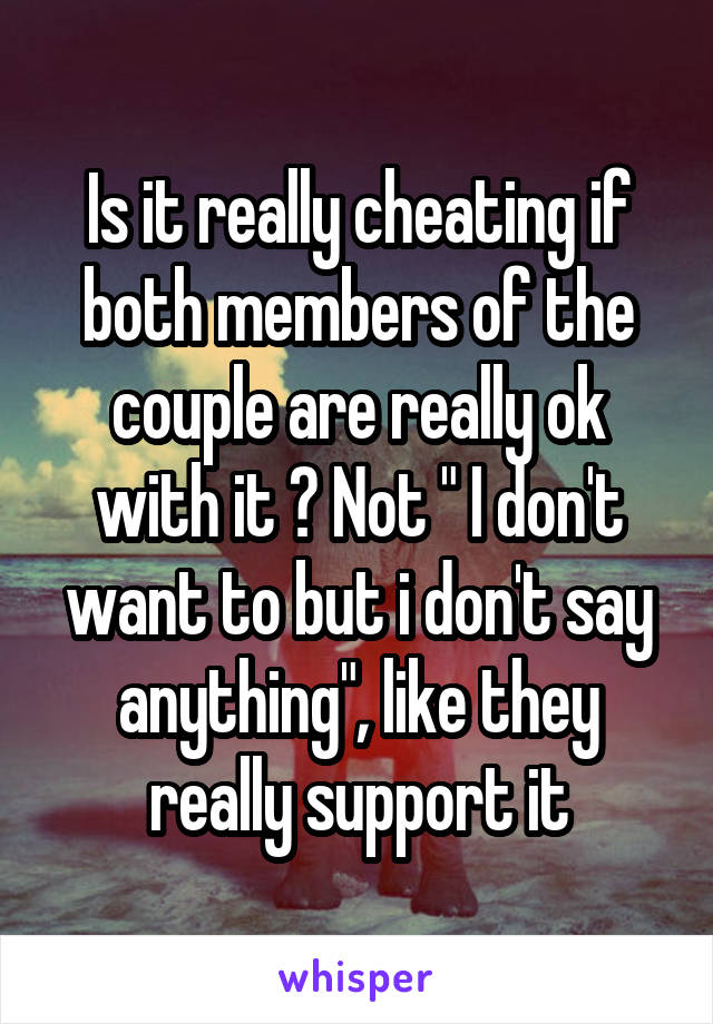 Is it really cheating if both members of the couple are really ok with it ? Not " I don't want to but i don't say anything", like they really support it