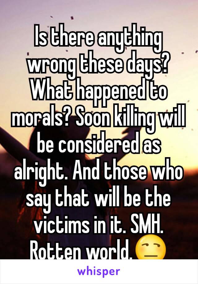 Is there anything wrong these days? What happened to morals? Soon killing will be considered as alright. And those who say that will be the victims in it. SMH. Rotten world.😒