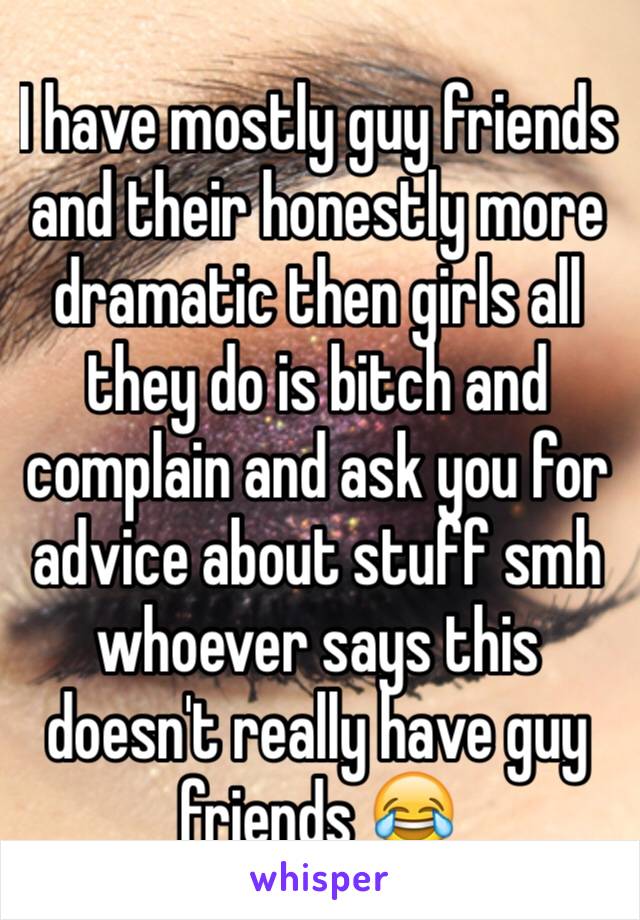 I have mostly guy friends and their honestly more dramatic then girls all they do is bitch and complain and ask you for advice about stuff smh whoever says this doesn't really have guy friends 😂