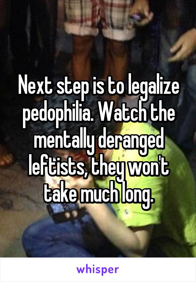 Next step is to legalize pedophilia. Watch the mentally deranged leftists, they won't take much long.