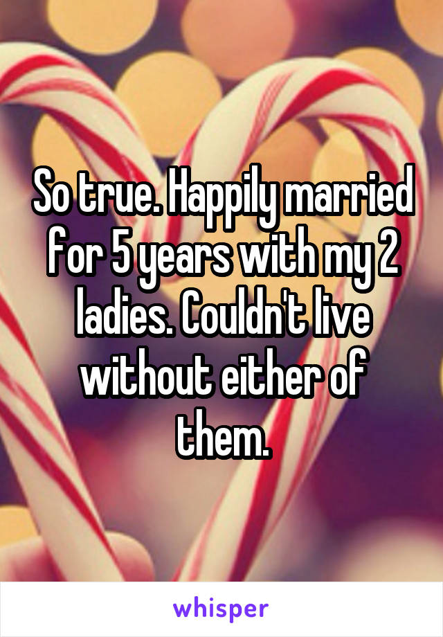 So true. Happily married for 5 years with my 2 ladies. Couldn't live without either of them.