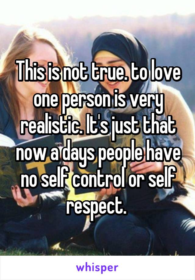 This is not true. to love one person is very realistic. It's just that now a days people have no self control or self respect. 