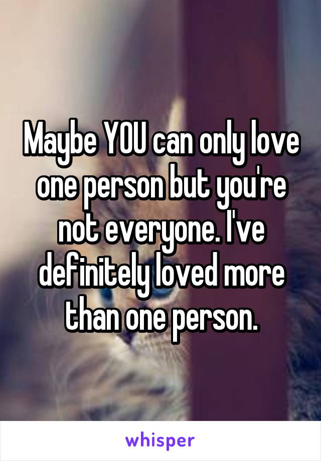 Maybe YOU can only love one person but you're not everyone. I've definitely loved more than one person.