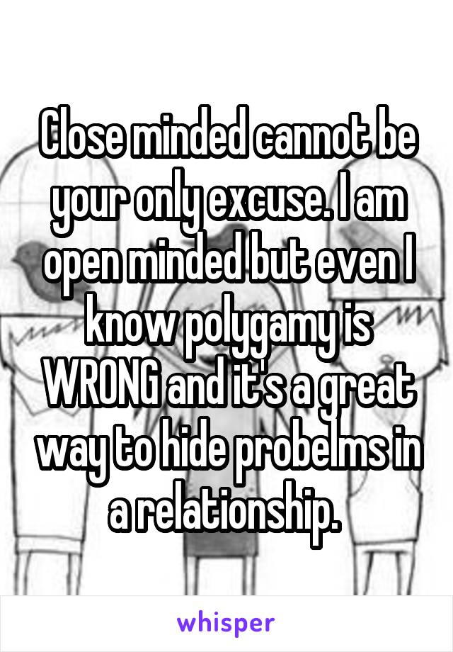 Close minded cannot be your only excuse. I am open minded but even I know polygamy is WRONG and it's a great way to hide probelms in a relationship. 