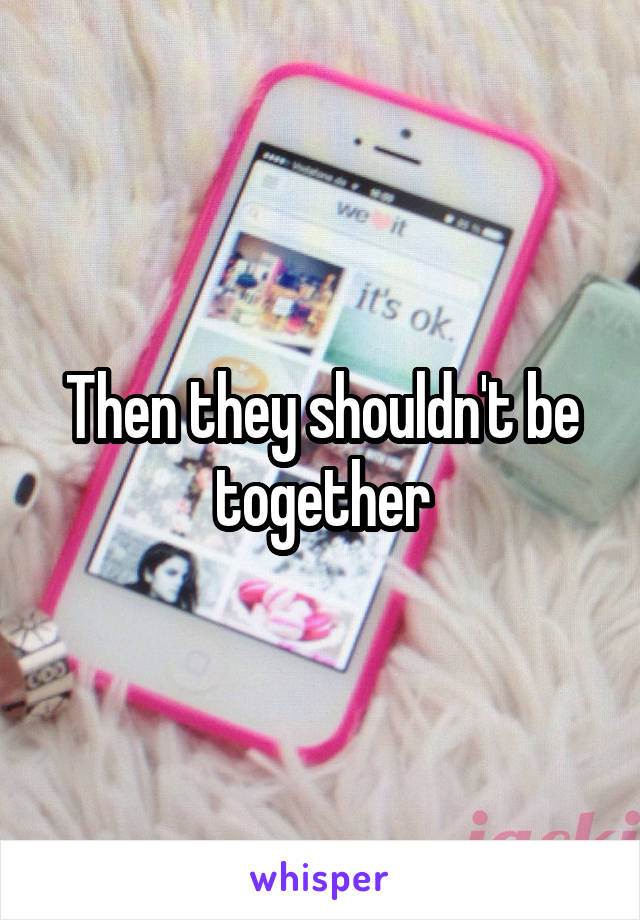 Then they shouldn't be together