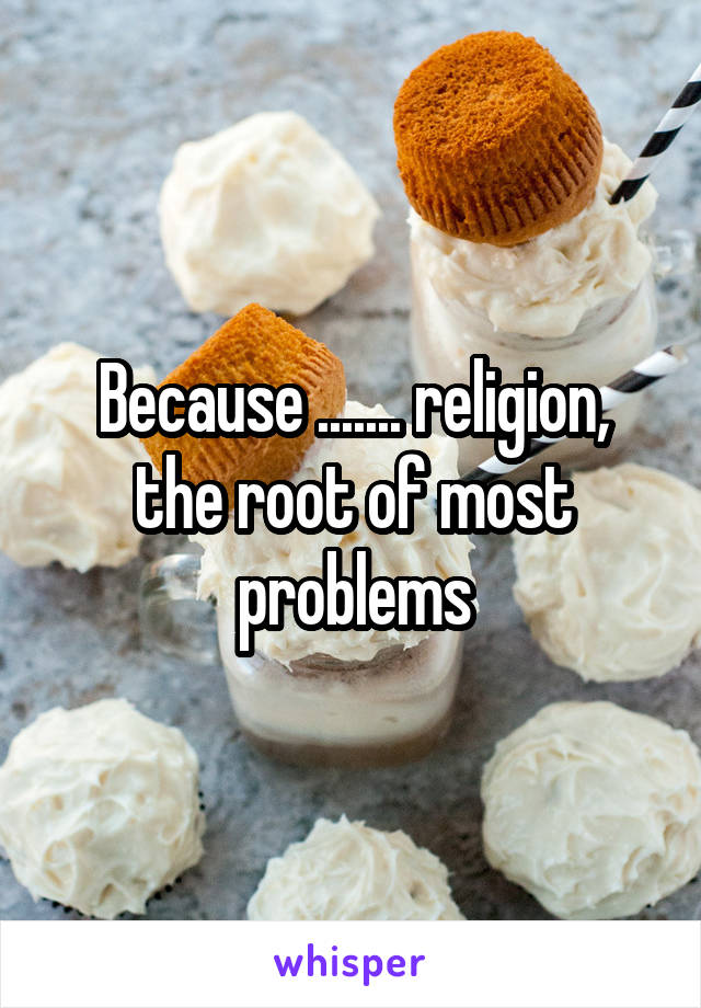 Because ....... religion, the root of most problems