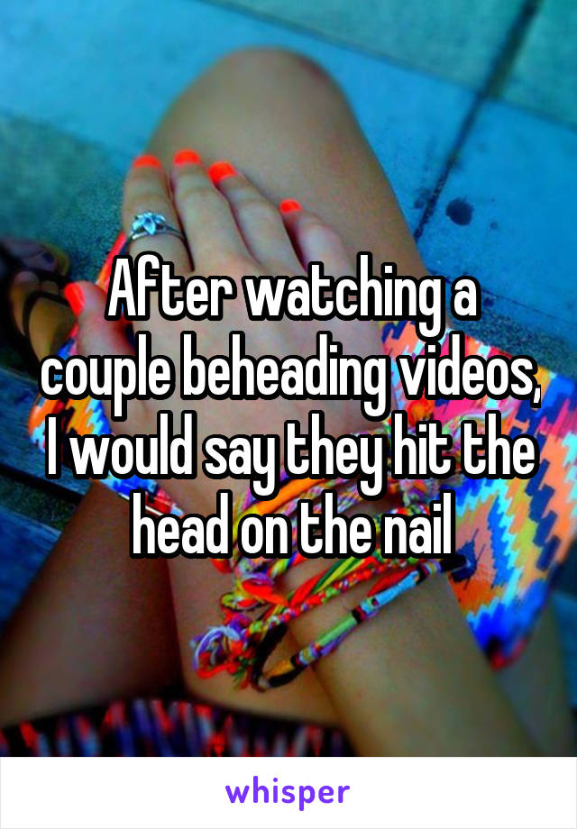 After watching a couple beheading videos, I would say they hit the head on the nail