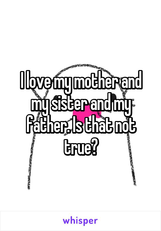 I love my mother and my sister and my father. Is that not true?