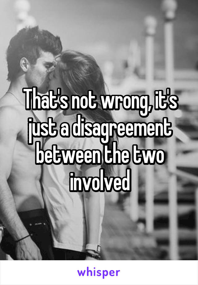 That's not wrong, it's just a disagreement between the two involved