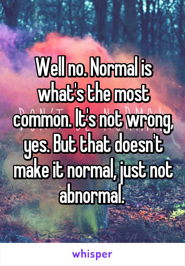 Well no. Normal is what's the most common. It's not wrong, yes. But that doesn't make it normal, just not abnormal. 