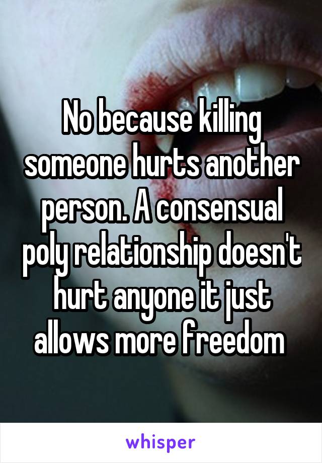 No because killing someone hurts another person. A consensual poly relationship doesn't hurt anyone it just allows more freedom 