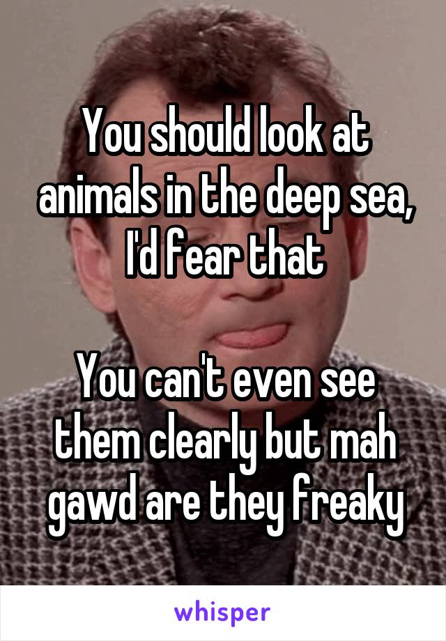 You should look at animals in the deep sea, I'd fear that

You can't even see them clearly but mah gawd are they freaky