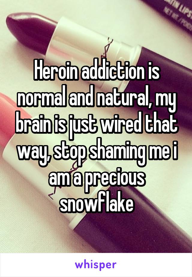 Heroin addiction is normal and natural, my brain is just wired that way, stop shaming me i am a precious snowflake