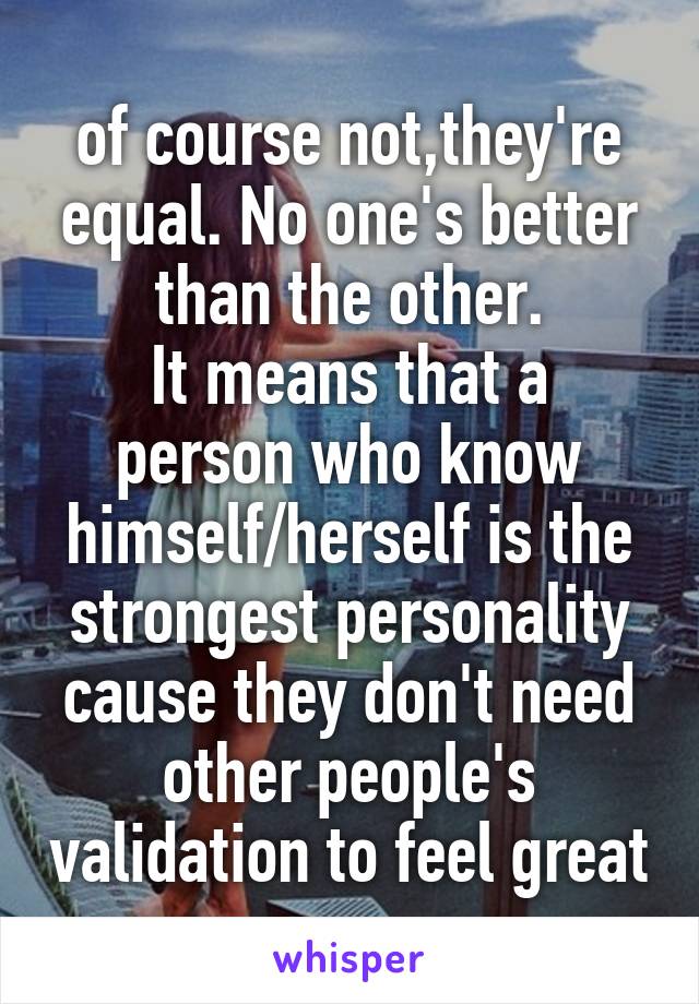 of course not,they're equal. No one's better than the other.
It means that a person who know himself/herself is the strongest personality cause they don't need other people's validation to feel great