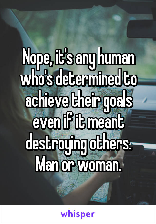 Nope, it's any human who's determined to achieve their goals even if it meant destroying others.
 Man or woman. 