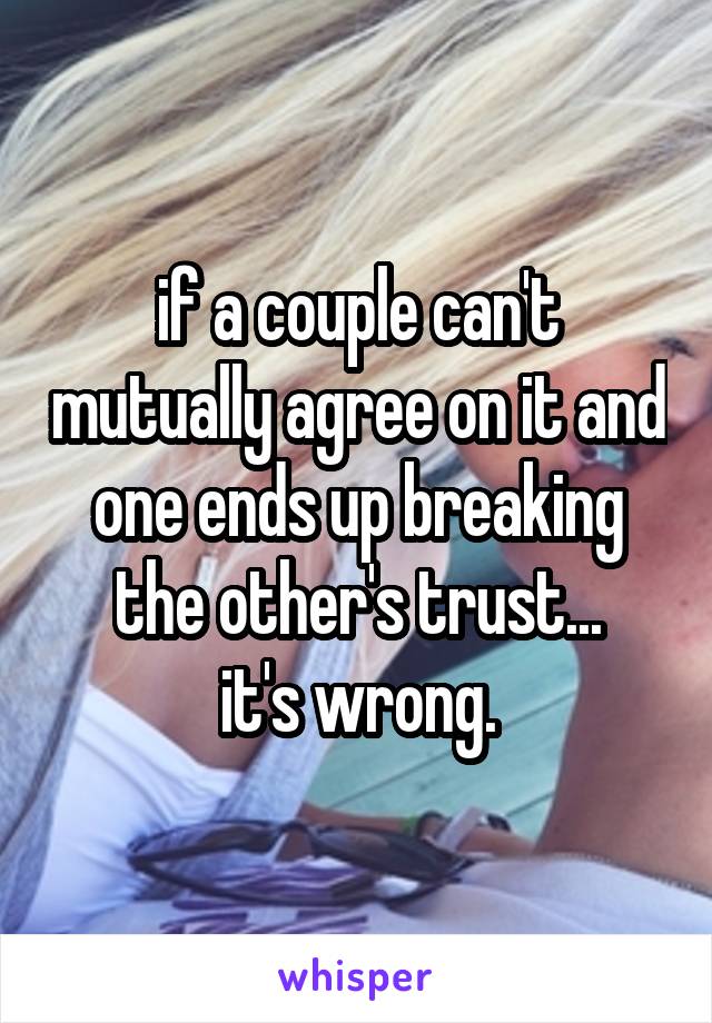 if a couple can't mutually agree on it and one ends up breaking the other's trust...
it's wrong.