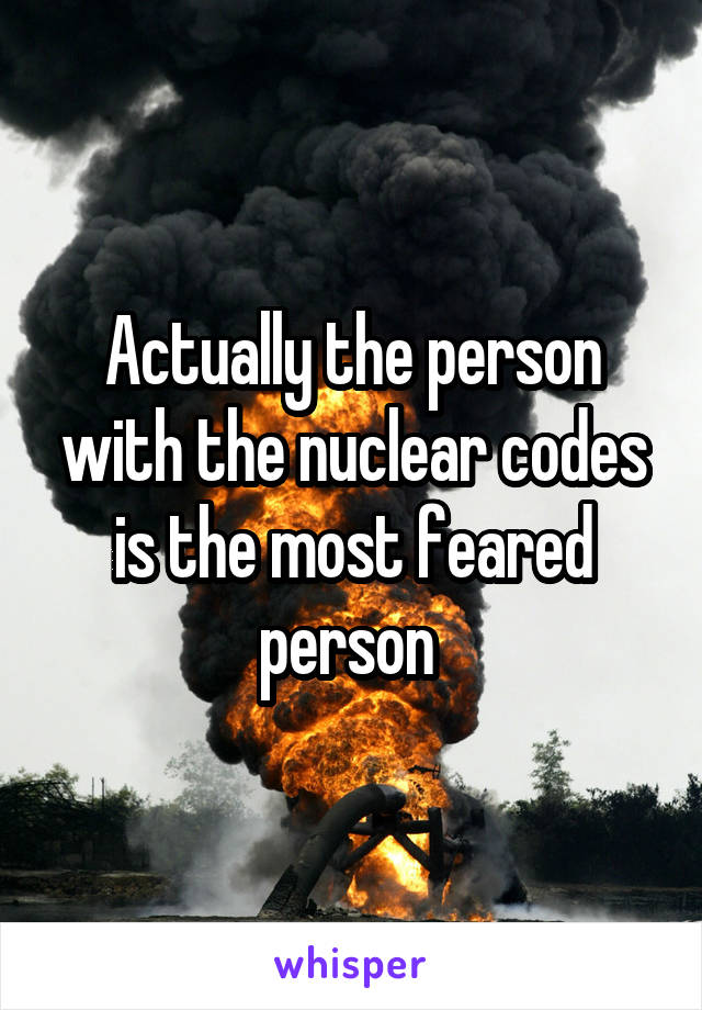 Actually the person with the nuclear codes is the most feared person 