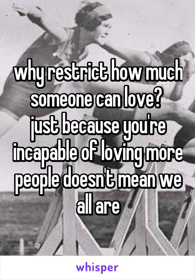 why restrict how much someone can love? 
just because you're incapable of loving more people doesn't mean we all are