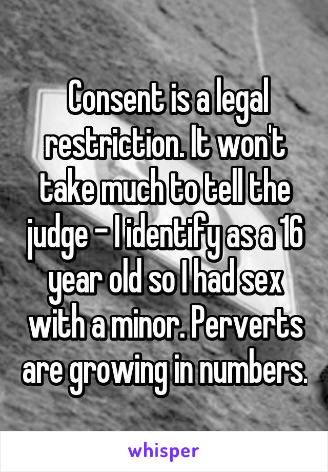  Consent is a legal restriction. It won't take much to tell the judge - I identify as a 16 year old so I had sex with a minor. Perverts are growing in numbers.