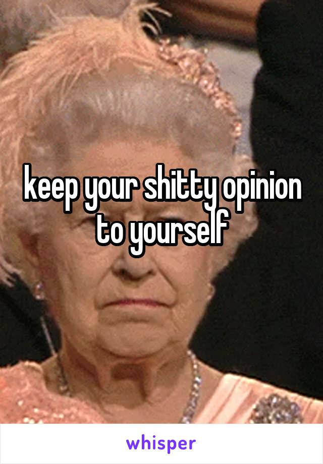 keep your shitty opinion to yourself
