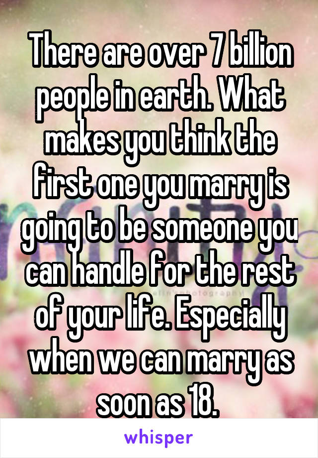 There are over 7 billion people in earth. What makes you think the first one you marry is going to be someone you can handle for the rest of your life. Especially when we can marry as soon as 18. 