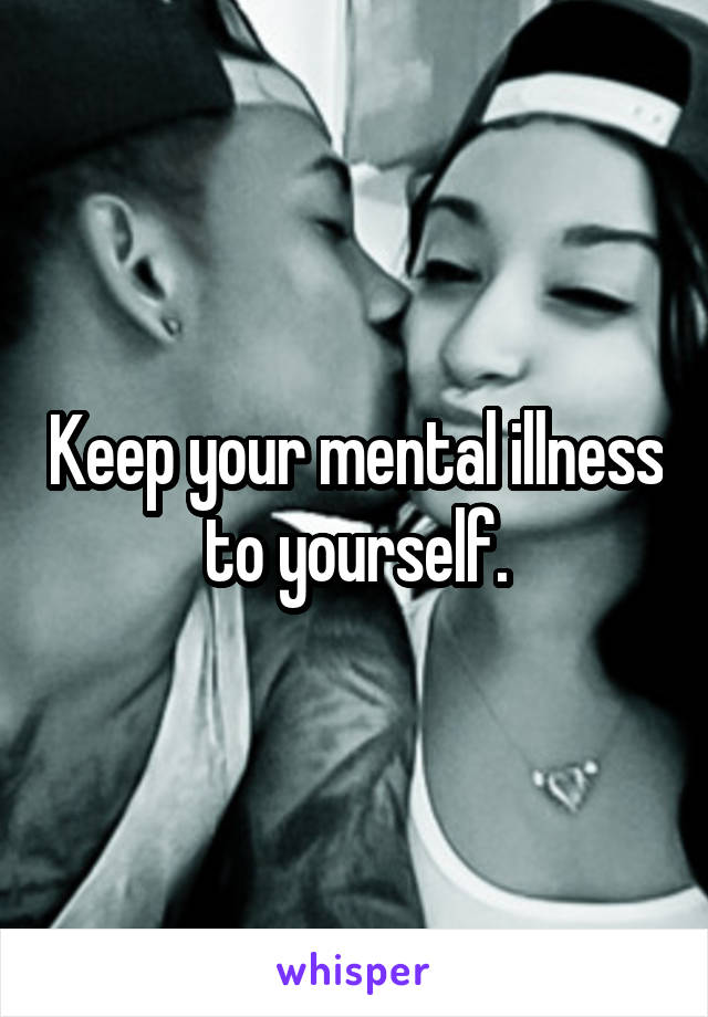 Keep your mental illness to yourself.