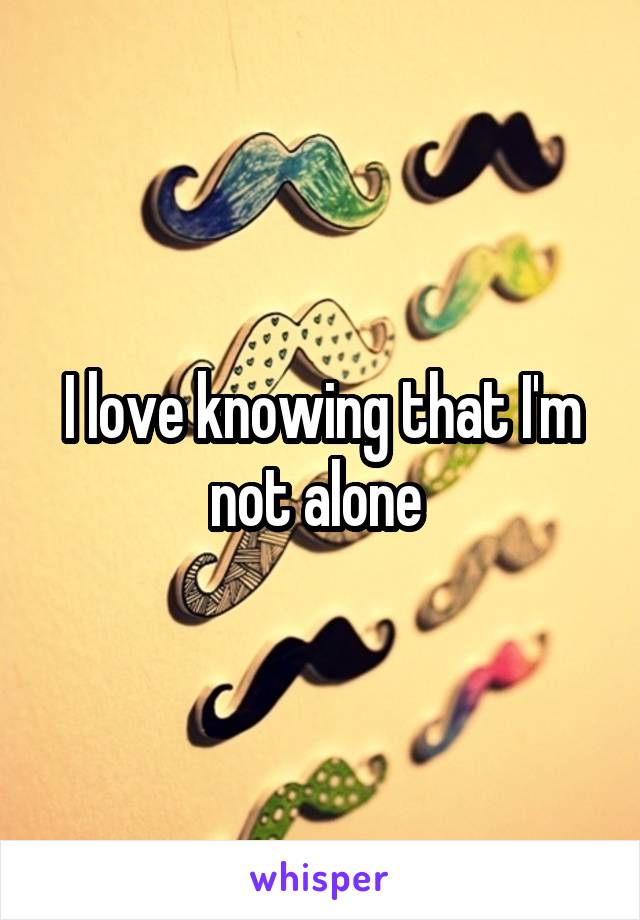 I love knowing that I'm not alone 