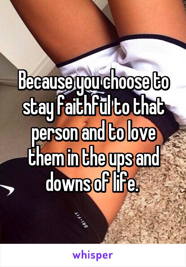 Because you choose to stay faithful to that person and to love them in the ups and downs of life. 