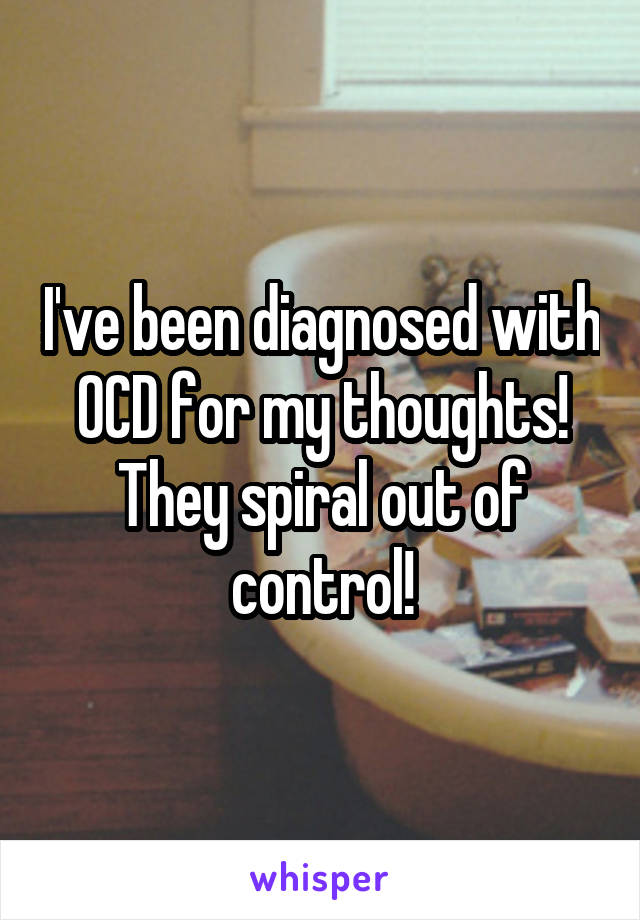I've been diagnosed with OCD for my thoughts! They spiral out of control!