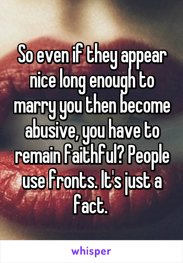 So even if they appear nice long enough to marry you then become abusive, you have to remain faithful? People use fronts. It's just a fact. 