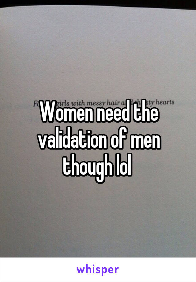 Women need the validation of men though lol 