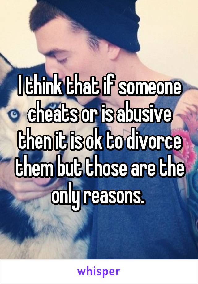 I think that if someone cheats or is abusive then it is ok to divorce them but those are the only reasons. 