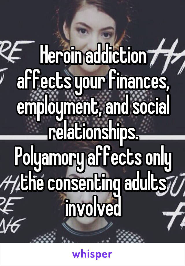 Heroin addiction affects your finances, employment, and social relationships. Polyamory affects only the consenting adults involved